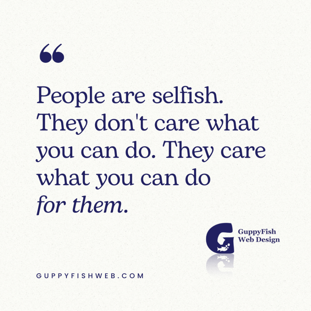 Website Copy - People are selfish. They don't care what you can do. They care what you can do for them.