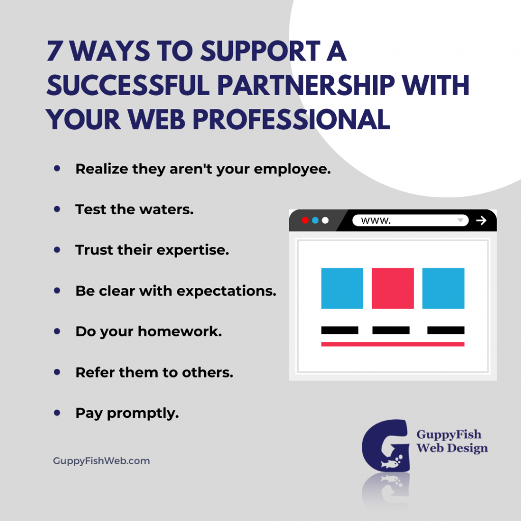 7 Ways to Support a Successful Partnership with your Web Professional
- Realize they aren't your employee
- Test the waters
- Trust their expertise
- Be clear with expectations
- Do your homework
- Refer them to others
- Pay promptly 